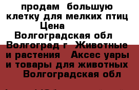 продам  большую клетку для мелких птиц › Цена ­ 7 000 - Волгоградская обл., Волгоград г. Животные и растения » Аксесcуары и товары для животных   . Волгоградская обл.